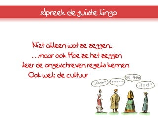 Spreek de juiste lingo



   Niet alleen wat ze zeggen..
   …maar ook Hoe ze het zeggen
leer de ongeschreven regels kennen
 Ook wel: de cultuur
 