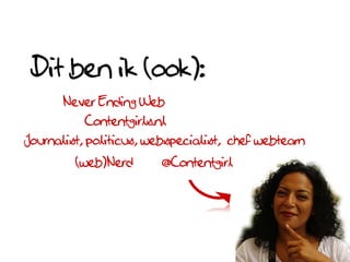 Dit ben ik (ook):
      Never Ending Web
          Contentgirls.nl
Journalist, politicus, webspecialist, chef webteam
         (web)Nerd      @Contentgirl
 