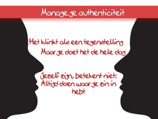 Manage je authenticiteit


Het klinkt als een tegenstelling
   Maar je doet het de hele dag


   Jezelf zijn, betekent niet:
   Altijd doen waar je zin in
              hebt
 