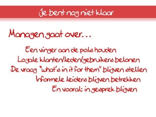 Je bent nog niet klaar

Managen gaat over…
     Een vinger aan de pols houden
  Loyale klanten/leden/gebruikers belonen
De vraag “what’s in it for them” blijven stellen
        Informele leiders blijven betrekken
              En vooral: in gesprek blijven
 