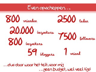 Even opscheppen….

800       vrienden               2500      leden

 20.000              bezoekers
                                 7500      followers
800        bezoekers

      59              bloggers    1   vriend

…dus daar waar het telt..voor mij
                  …geen budget, wel veel tijd
 