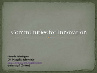 Communities for Innovation NirmalaPalaniappan  KM Evangelist & Inventor http://nirmala-km.blogspot.com @nimmypal (Twitter) 