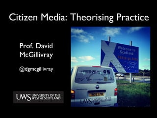 Citizen Media: Theorising Practice
Prof. David
McGillivray
@dgmcgillivray
 