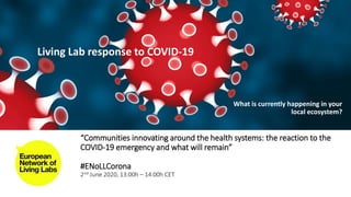 “Communities innovating around the health systems: the reaction to the
COVID-19 emergency and what will remain”
#ENoLLCorona
2nd June 2020, 13:00h – 14.00h CET
Living Lab response to COVID-19
What is currently happening in your
local ecosystem?
 