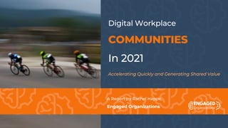Digital Workplace
COMMUNITIES
In 2021
Accelerating Quickly and Generating Shared Value
A Report by Rachel Happe,
Engaged Organizations
 