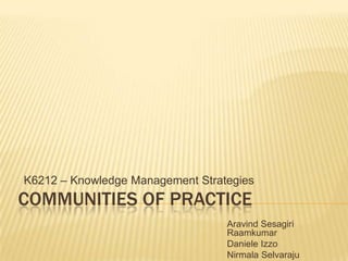 K6212 – Knowledge Management Strategies
COMMUNITIES OF PRACTICE
                                  Aravind Sesagiri
                                  Raamkumar
                                  Daniele Izzo
                                  Nirmala Selvaraju
 