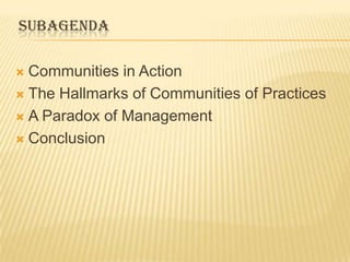 SUBAGENDA

 Communities in Action
 The Hallmarks of Communities of Practices

 A Paradox of Management

 Conclusion
 