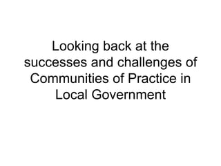 Looking back at the
successes and challenges of
 Communities of Practice in
    Local Government



Insert date              Insert website
 