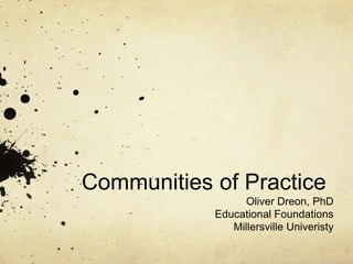 Communities of Practice
                 Oliver Dreon, PhD
            Educational Foundations
               Millersville Univeristy
 