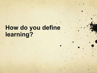 How do you define
learning?
 