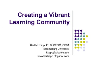 Creating a Vibrant
Learning Community
Karl M. Kapp, Ed.D. CFPIM, CIRM
Bloomsburg University
kkapp@bloomu.edu
www.karlkapp.blogspot.com
 