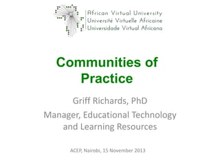 Communities of
Practice
Griff Richards, PhD
Manager, Educational Technology
and Learning Resources
ACEP, Nairobi, 15 November 2013
 