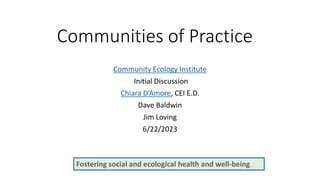 Communities of Practice
Community Ecology Institute
Initial Discussion
Chiara D’Amore, CEI E.D.
Dave Baldwin
Jim Loving
6/22/2023
Fostering social and ecological health and well-being.
 