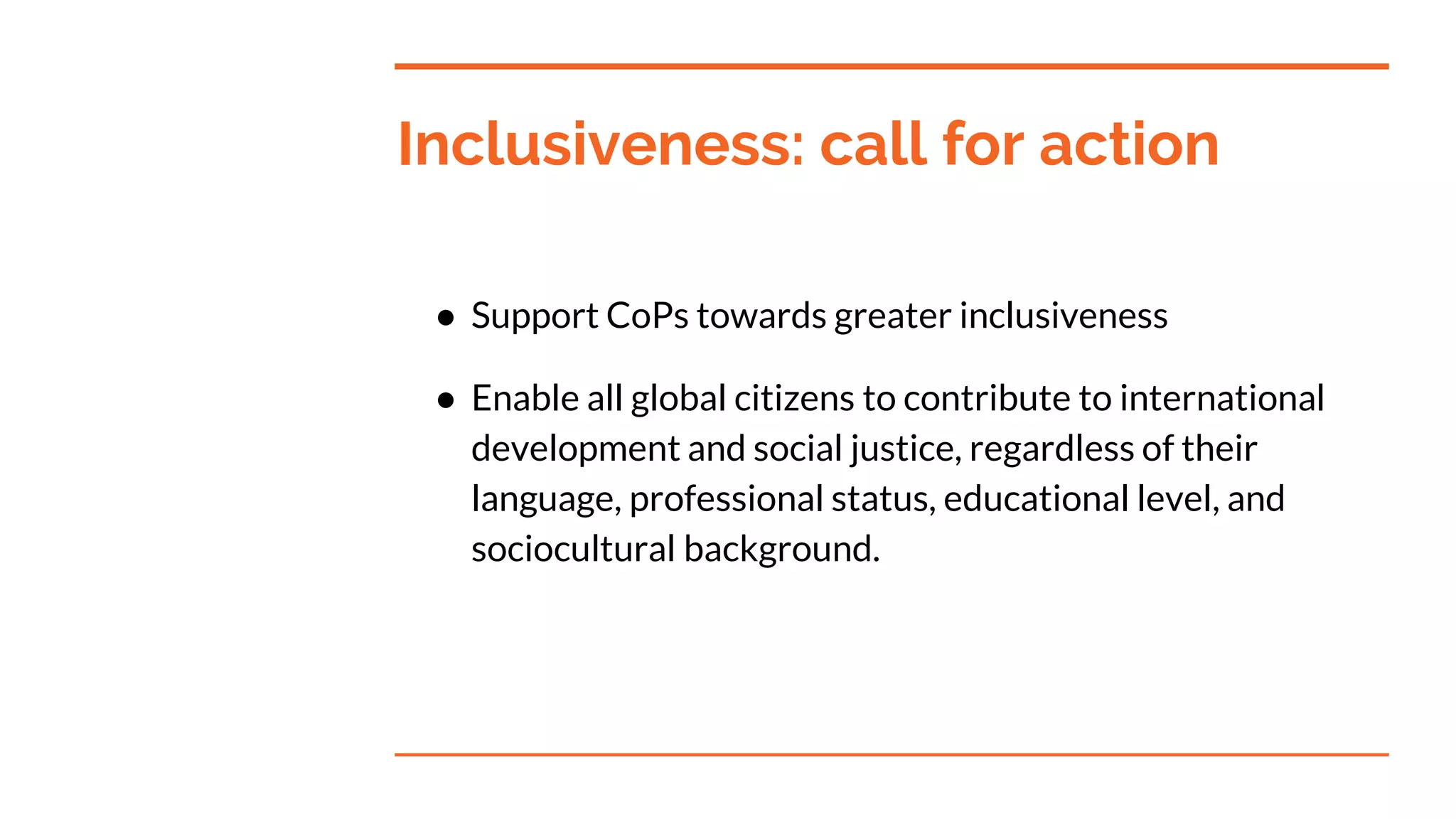 Inclusiveness: call for action
● Support CoPs towards greater inclusiveness
● Enable all global citizens to contribute to international
development and social justice, regardless of their
language, professional status, educational level, and
sociocultural background.
 