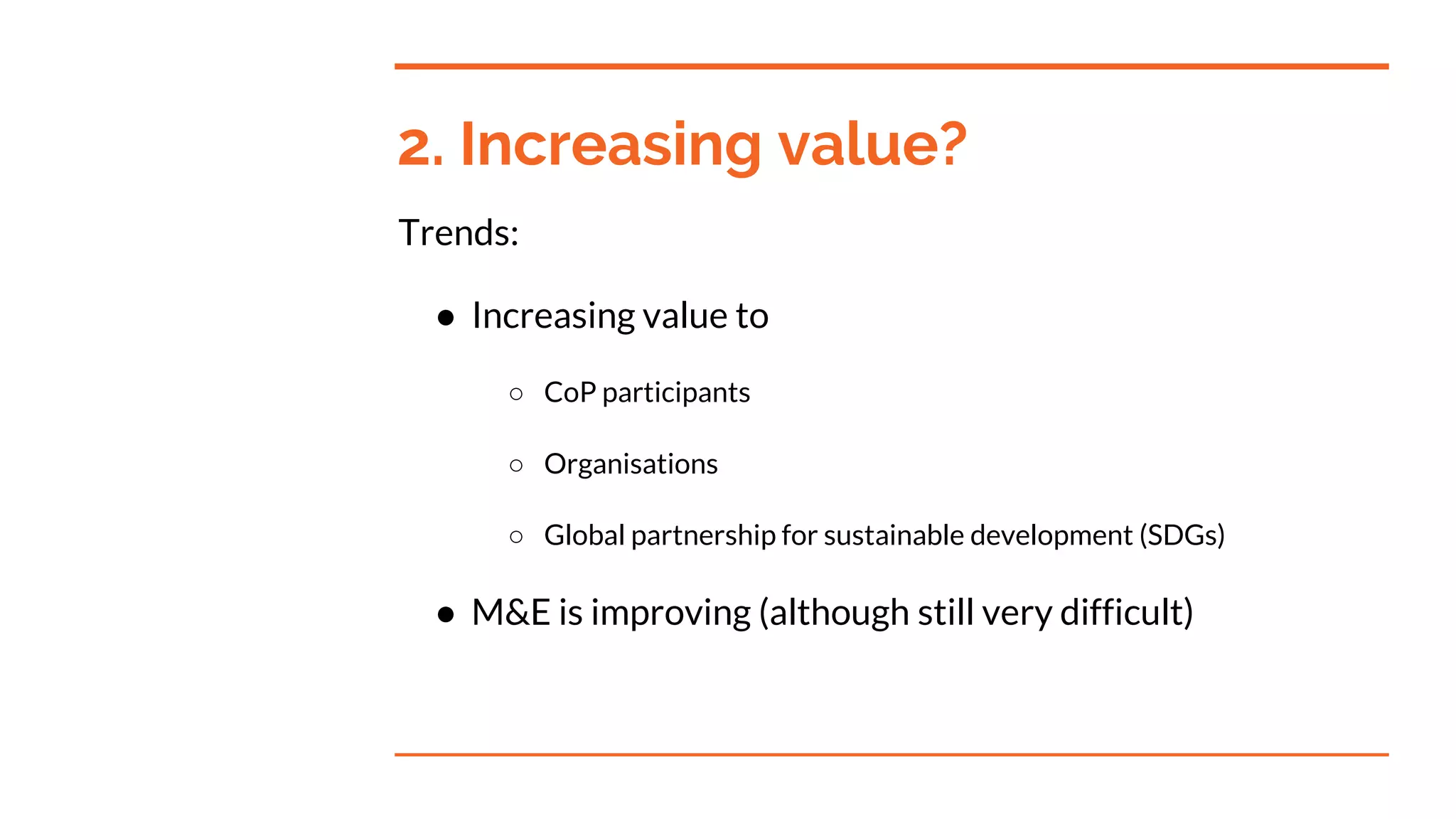 2. Increasing value?
Trends:
● Increasing value to
○ CoP participants
○ Organisations
○ Global partnership for sustainable development (SDGs)
● M&E is improving (although still very difficult)
 