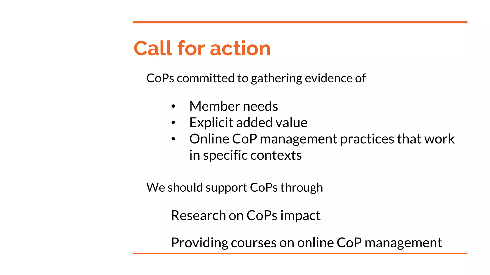 Call for action
CoPs committed to gathering evidence of
• Member needs
• Explicit added value
• Online CoP management practices that work
in specific contexts
We should support CoPs through
Research on CoPs impact
Providing courses on online CoP management
 
