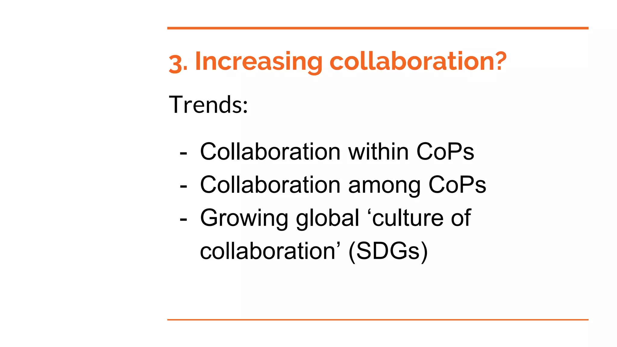 3. Increasing collaboration?
Trends:
- Collaboration within CoPs
- Collaboration among CoPs
- Growing global ‘culture of
collaboration’ (SDGs)
 