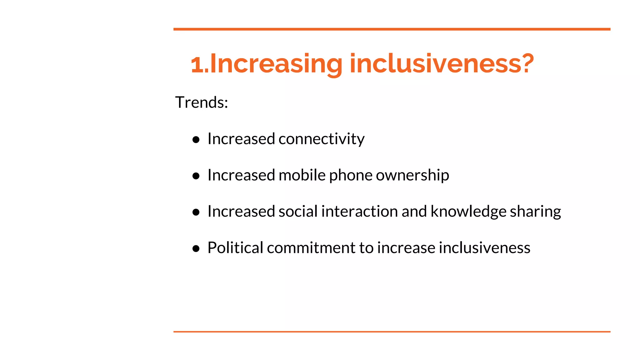 1.Increasing inclusiveness?
Trends:
● Increased connectivity
● Increased mobile phone ownership
● Increased social interaction and knowledge sharing
● Political commitment to increase inclusiveness
 