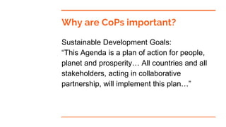 Why are CoPs important?
Sustainable Development Goals:
“This Agenda is a plan of action for people,
planet and prosperity…...