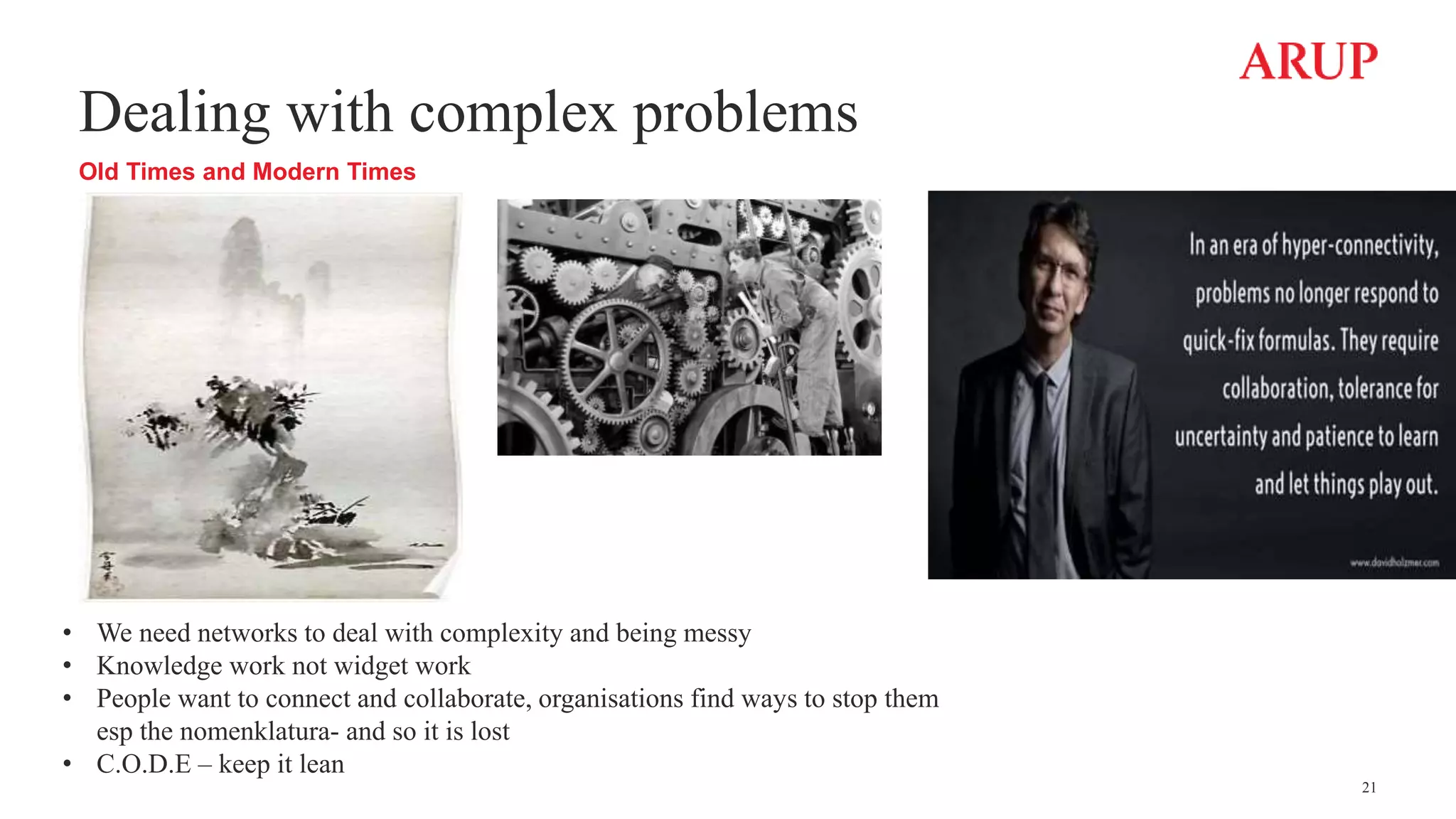 Dealing with complex problems
Old Times and Modern Times
21
• We need networks to deal with complexity and being messy
• Knowledge work not widget work
• People want to connect and collaborate, organisations find ways to stop them
esp the nomenklatura- and so it is lost
• C.O.D.E – keep it lean
 
