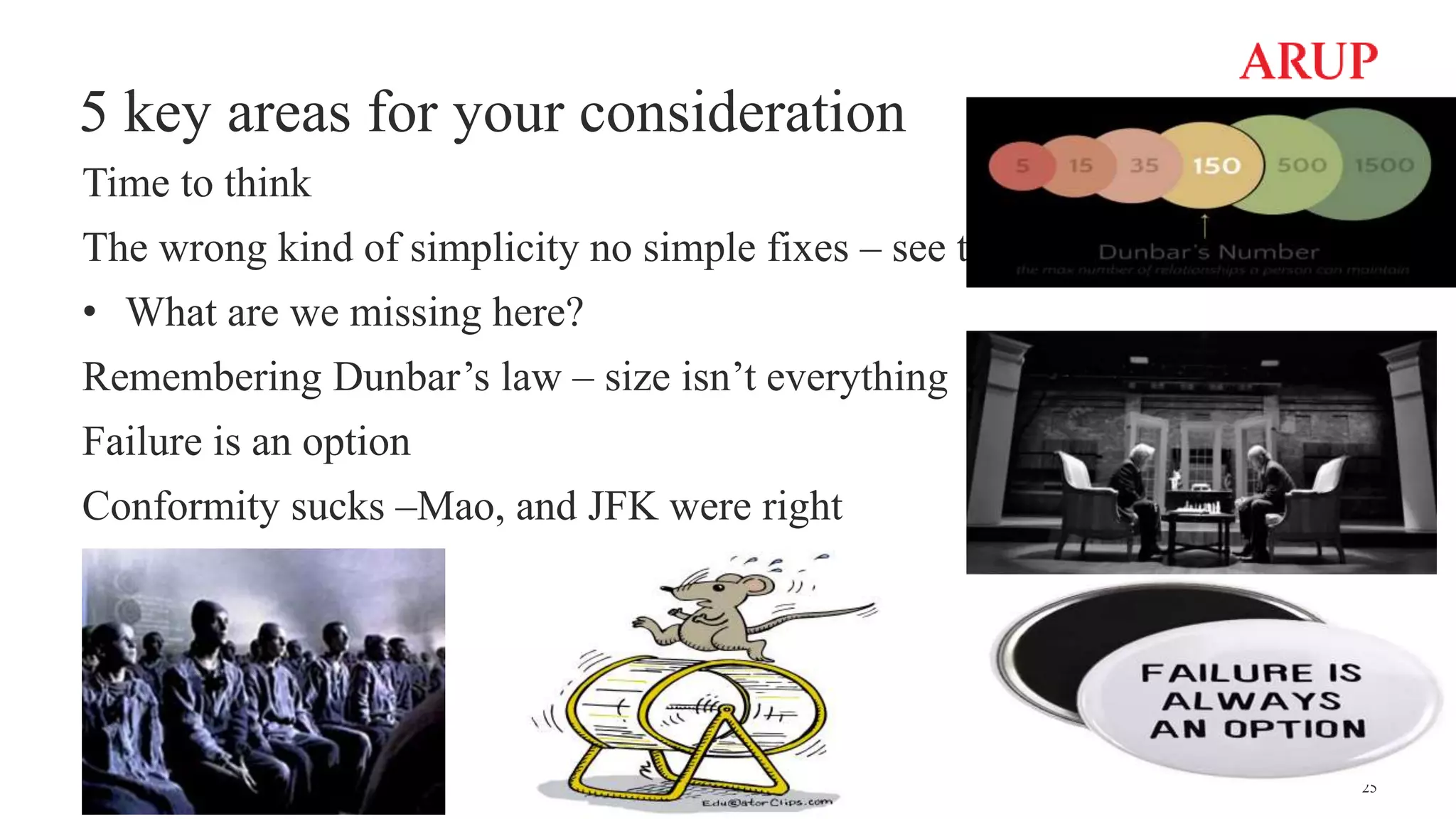 5 key areas for your consideration
Time to think
The wrong kind of simplicity no simple fixes – see the board
• What are we missing here?
Remembering Dunbar’s law – size isn’t everything
Failure is an option
Conformity sucks –Mao, and JFK were right
25
 