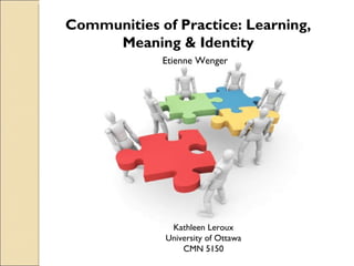Communities of Practice: Learning, Meaning & Identity Etienne Wenger Kathleen Leroux University of Ottawa CMN 5150 