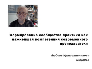 Формирование сообщества практики как
важнейшая компетенция современного
преподавателя
Любовь Крашенинникова
DEQ2014
 