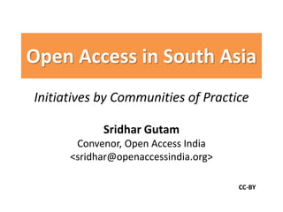 Initiatives by Communities of Practice
Sridhar Gutam
Convenor, Open Access India
<sridhar@openaccessindia.org>
Open Access in South Asia
CC-BY
 
