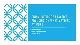 COMMUNITIES OF PRACTICE:
FOCUSING ON WHAT MATTERS
AT WORK
Darin Eich and
Harry Webne-Behrman
27 May 2020
 