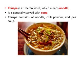 • Thukpa is a Tibetan word, which means noodle.
• It is generally served with soup.
• Thukpa contains of noodle, chili powder, and pea
soup.
 