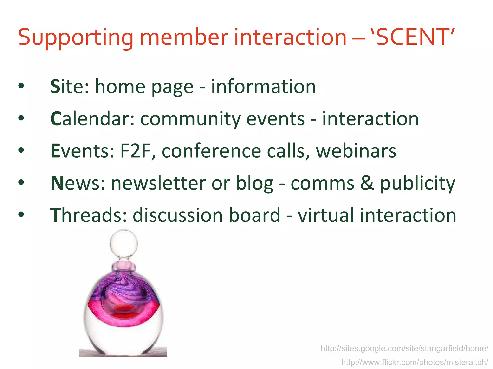 Supporting member interaction – ‘SCENT’ S ite: home page - information C alendar: community events - interaction E vents: F2F, conference calls, webinars N ews: newsletter or blog - comms & publicity T hreads: discussion board - virtual interaction http://sites.google.com/site/stangarfield/home/ http://www.flickr.com/photos/misteraitch/ 