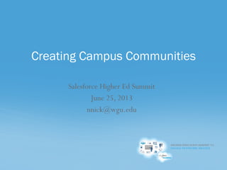 HIGHER EDUCATION SUMMIT ’13:
ENGAGE.TRANSFORM. SUCCEED.
Salesforce Higher Ed Summit
June 25, 2013
nnick@wgu.edu
Creating Campus Communities
 