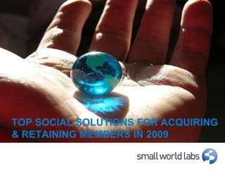 TOP SOCIAL SOLUTIONS FOR ACQUIRING & RETAINING MEMBERS IN 2009 