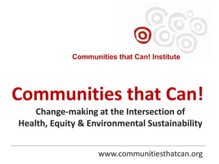 Communities that Can! Institute


Communities that Can!
    Change-making at the Intersection of
Health, Equity & Environmental Sustainability


                    www.communitiesthatcan.org
 