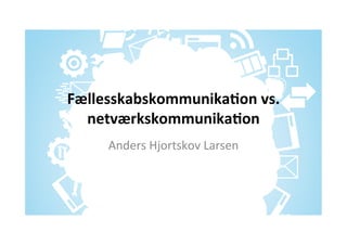 Fællesskabskommunika.on	
  vs.	
  
netværkskommunika.on	
  
Anders	
  Hjortskov	
  Larsen	
  
 