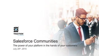 Salesforce Communities
The power of your platform in the hands of your customers
July 28th, 2015
 