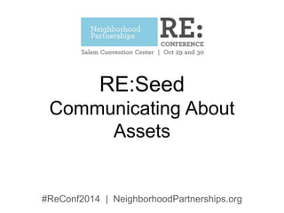 RE:Seed 
Communicating About 
Assets 
#ReConf2014 | NeighborhoodPartnerships.org 
 