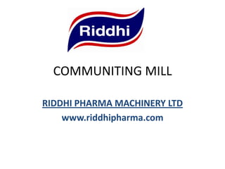 COMMUNITING MILL
RIDDHI PHARMA MACHINERY LTD
www.riddhipharma.com

 