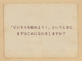 「ビジネスを始めよう！」というときに
 まずはじめになにをしますか？
 