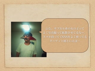 ふむ、サブカル系の女の子って
よく写真撮って拡散させてるなー。
スマホ持っててSNSをよく使ってる
  ターゲット層といえば…
 