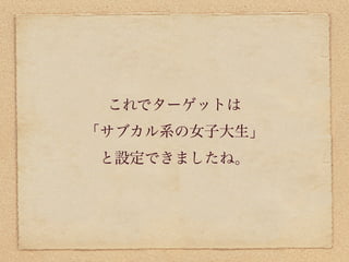 これでターゲットは
「サブカル系の女子大生」
と設定できましたね。
 