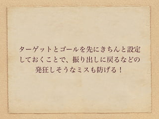 ターゲットとゴールを先にきちんと設定
しておくことで、振り出しに戻るなどの
  発狂しそうなミスも防げる！
 