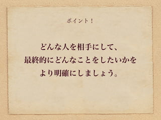 ポイント！



  どんな人を相手にして、
最終的にどんなことをしたいかを
 より明確にしましょう。
 