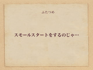ふたつめ




スモールスタートをするのじゃ…
 