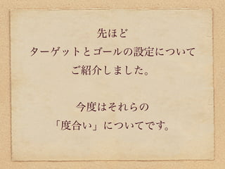 先ほど
ターゲットとゴールの設定について
   ご紹介しました。


    今度はそれらの
  「度合い」についてです。
 