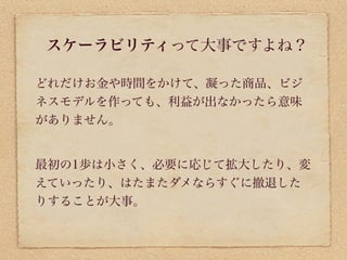 スケーラビリティって大事ですよね？

どれだけお金や時間をかけて、凝った商品、ビジ
ネスモデルを作っても、利益が出なかったら意味
がありません。


最初の1歩は小さく、必要に応じて拡大したり、変
えていったり、はたまたダメならすぐに撤退した
りすることが大事。
 
