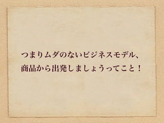 つまりムダのないビジネスモデル、
商品から出発しましょうってこと！
 