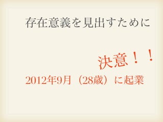 存在意義を見出すために


         決意 ！ ！
2012年9月（28歳）に起業
 