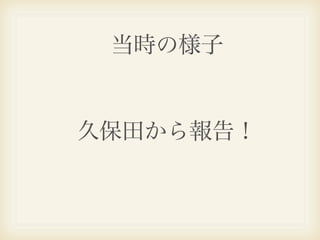当時の様子


久保田から報告！
 