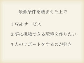 最低条件を踏まえた上で

1.Webサービス

2.夢に挑戦できる環境を作りたい

3.人のサポートをするのが好き
 